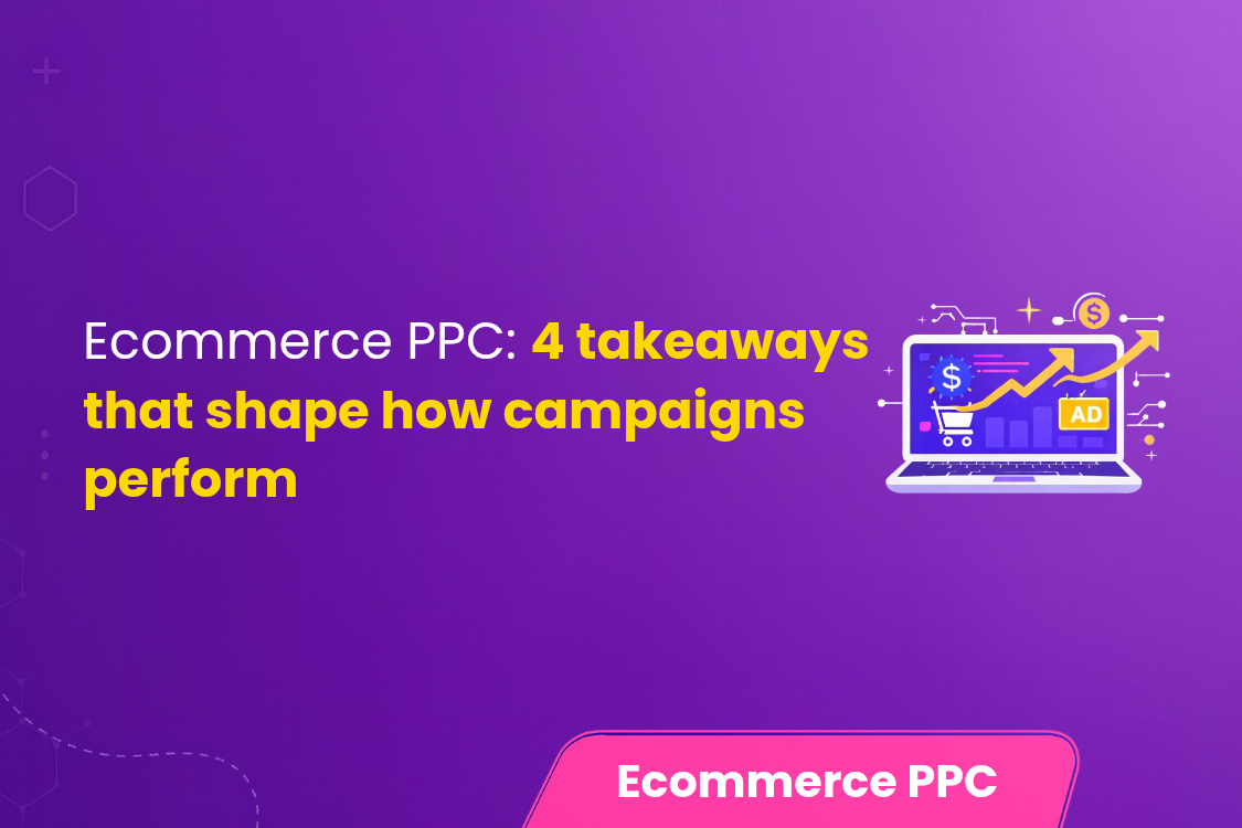 Ecommerce PPC 4 takeaways that shape how campaigns perform